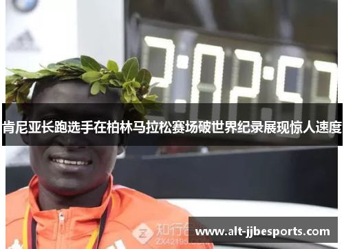 肯尼亚长跑选手在柏林马拉松赛场破世界纪录展现惊人速度 肯尼亚长跑选手在柏林马拉松赛场破世界纪录展现惊人速度