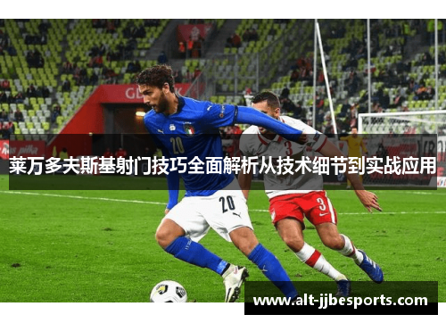 莱万多夫斯基射门技巧全面解析从技术细节到实战应用 莱万多夫斯基射门技巧全面解析从技术细节到实战应用