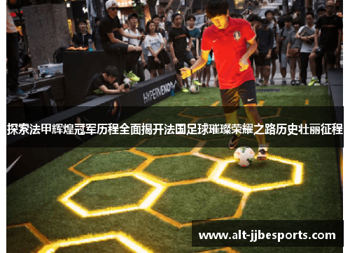 探索法甲辉煌冠军历程全面揭开法国足球璀璨荣耀之路历史壮丽征程 探索法甲辉煌冠军历程全面揭开法国足球璀璨荣耀之路历史壮丽征程