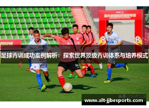 足球青训成功案例解析：探索世界顶级青训体系与培养模式