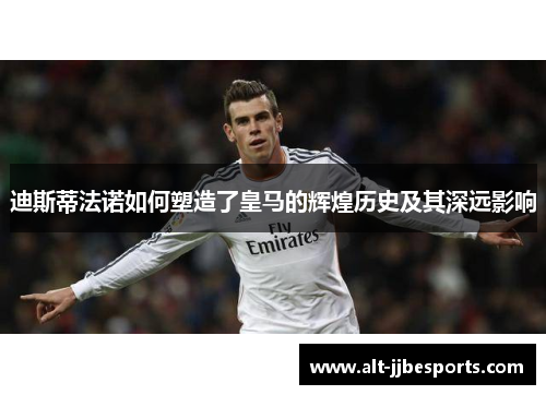 迪斯蒂法诺如何塑造了皇马的辉煌历史及其深远影响 迪斯蒂法诺如何塑造了皇马的辉煌历史及其深远影响