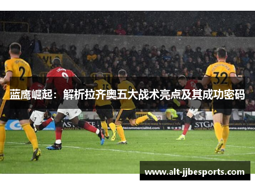 蓝鹰崛起:解析拉齐奥五大战术亮点及其成功密码 蓝鹰崛起:解析拉齐奥五大战术亮点及其成功密码