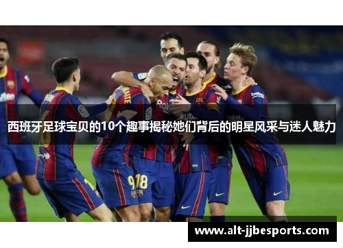 西班牙足球宝贝的10个趣事揭秘她们背后的明星风采与迷人魅力 西班牙足球宝贝的10个趣事揭秘她们背后的明星风采与迷人魅力