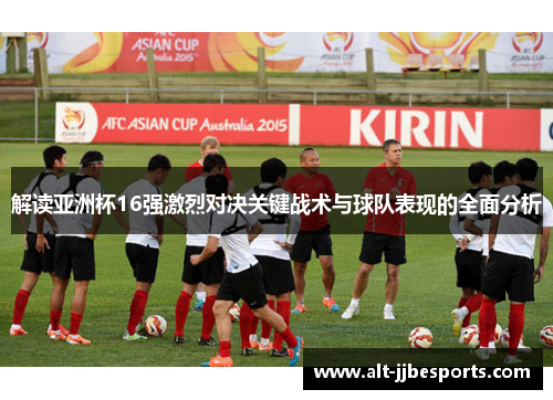 解读亚洲杯16强激烈对决关键战术与球队表现的全面分析 解读亚洲杯16强激烈对决关键战术与球队表现的全面分析