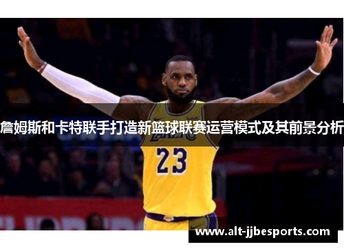 詹姆斯和卡特联手打造新篮球联赛运营模式及其前景分析 詹姆斯和卡特联手打造新篮球联赛运营模式及其前景分析