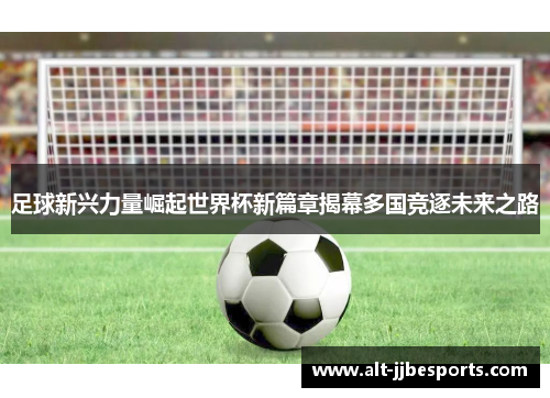 足球新兴力量崛起世界杯新篇章揭幕多国竞逐未来之路 足球新兴力量崛起世界杯新篇章揭幕多国竞逐未来之路