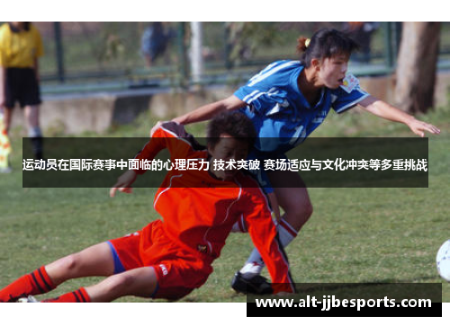运动员在国际赛事中面临的心理压力 技术突破 赛场适应与文化冲突等多重挑战 运动员在国际赛事中面临的心理压力 技术突破 赛场适应与文化冲突等多重挑战