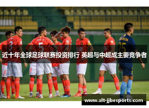 近十年全球足球联赛投资排行 英超与中超成主要竞争者 近十年全球足球联赛投资排行 英超与中超成主要竞争者