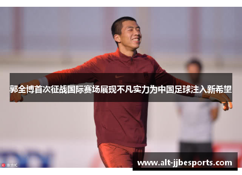 郭全博首次征战国际赛场展现不凡实力为中国足球注入新希望 郭全博首次征战国际赛场展现不凡实力为中国足球注入新希望