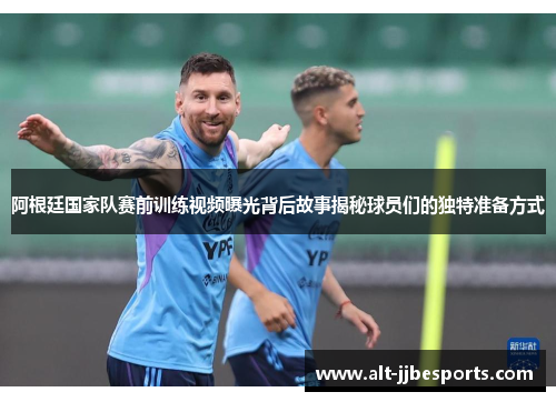 阿根廷国家队赛前训练视频曝光背后故事揭秘球员们的独特准备方式