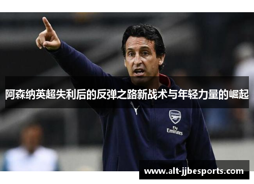 阿森纳英超失利后的反弹之路新战术与年轻力量的崛起