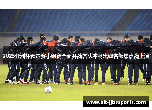 2025亚洲杯预选赛小组赛全面开战各队冲刺出线名额焦点战上演