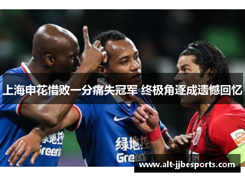 上海申花惜败一分痛失冠军 终极角逐成遗憾回忆