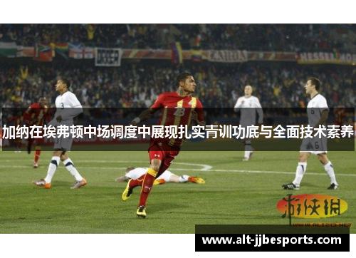 加纳在埃弗顿中场调度中展现扎实青训功底与全面技术素养