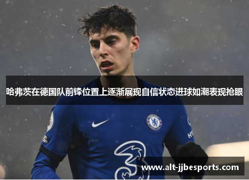 哈弗茨在德国队前锋位置上逐渐展现自信状态进球如潮表现抢眼