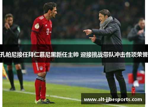 孔帕尼接任拜仁慕尼黑新任主帅 迎接挑战带队冲击各项荣誉 孔帕尼接任拜仁慕尼黑新任主帅 迎接挑战带队冲击各项荣誉