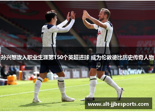 孙兴慜攻入职业生涯第150个英超进球 成为伦敦德比历史传奇人物 孙兴慜攻入职业生涯第150个英超进球 成为伦敦德比历史传奇人物