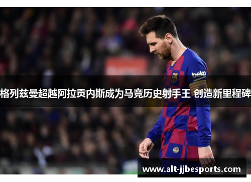 格列兹曼超越阿拉贡内斯成为马竞历史射手王 创造新里程碑