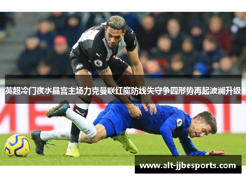 英超冷门夜水晶宫主场力克曼联红魔防线失守争四形势再起波澜升级 英超冷门夜水晶宫主场力克曼联红魔防线失守争四形势再起波澜升级