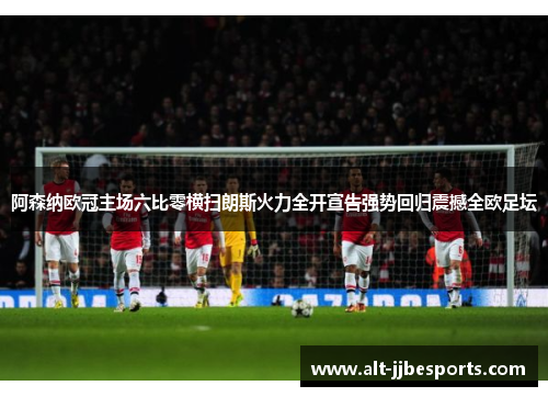 阿森纳欧冠主场六比零横扫朗斯火力全开宣告强势回归震撼全欧足坛 阿森纳欧冠主场六比零横扫朗斯火力全开宣告强势回归震撼全欧足坛