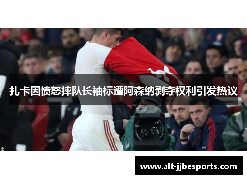 扎卡因愤怒摔队长袖标遭阿森纳剥夺权利引发热议 扎卡因愤怒摔队长袖标遭阿森纳剥夺权利引发热议
